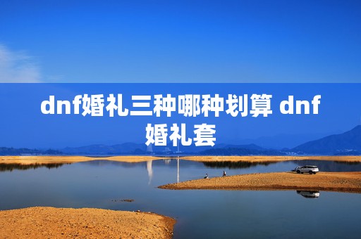 dnf婚礼三种哪种划算 dnf婚礼套