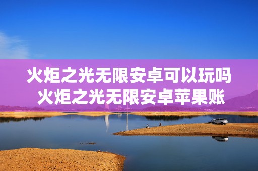 火炬之光无限安卓可以玩吗 火炬之光无限安卓苹果账号通用吗