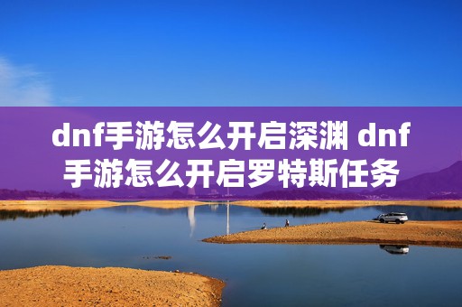 dnf手游怎么开启深渊 dnf手游怎么开启罗特斯任务