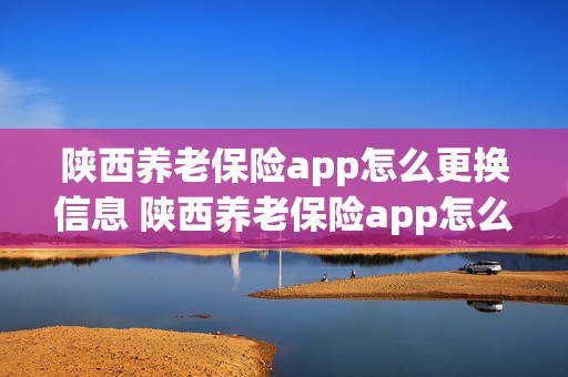 陕西养老保险app怎么更换信息 陕西养老保险app怎么更换信息提示