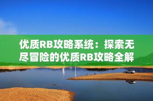 优质RB攻略系统：探索无尽冒险的优质RB攻略全解析