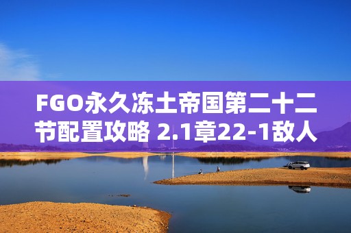 FGO永久冻土帝国第二十二节配置攻略 2.1章22-1敌人打法介绍