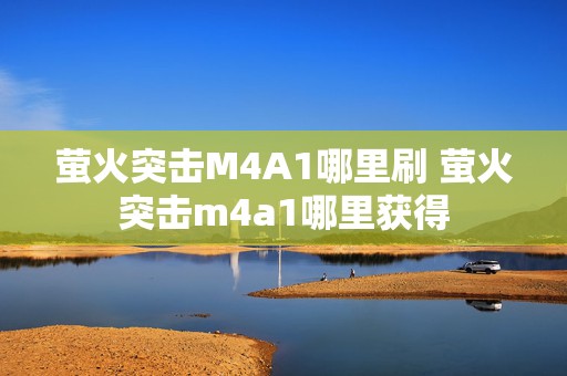 萤火突击M4A1哪里刷 萤火突击m4a1哪里获得