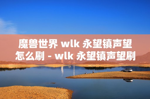 魔兽世界 wlk 永望镇声望怎么刷 - wlk 永望镇声望刷取攻略，成为声望达人的必备秘籍