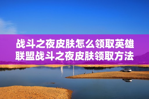 战斗之夜皮肤怎么领取英雄联盟战斗之夜皮肤领取方法，成为游戏赢家，轻松拿下战斗之夜珍稀皮肤