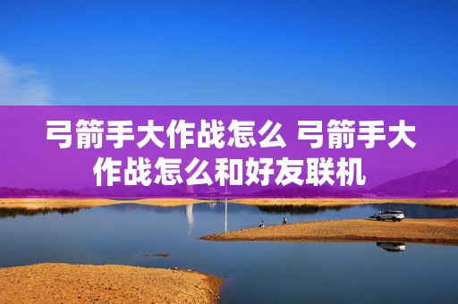 弓箭手大作战怎么 弓箭手大作战怎么和好友联机