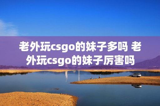 老外玩csgo的妹子多吗 老外玩csgo的妹子厉害吗