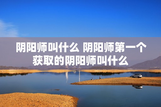 阴阳师叫什么 阴阳师第一个获取的阴阳师叫什么