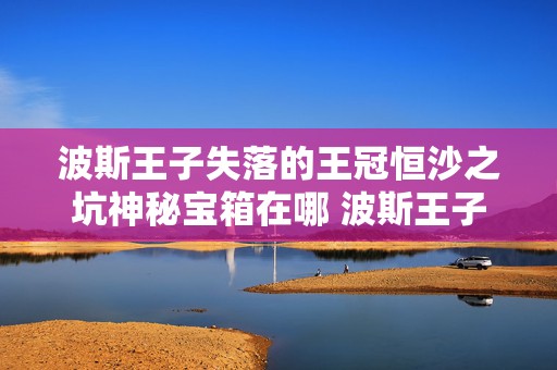 波斯王子失落的王冠恒沙之坑神秘宝箱在哪 波斯王子遗忘之沙城堡大门