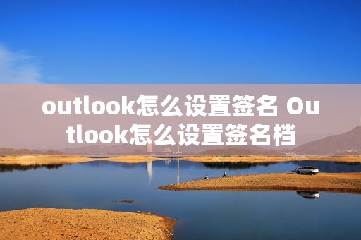 outlook怎么设置签名 Outlook怎么设置签名档