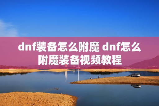 dnf装备怎么附魔 dnf怎么附魔装备视频教程