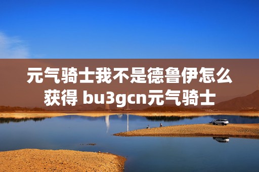 元气骑士我不是德鲁伊怎么获得 bu3gcn元气骑士