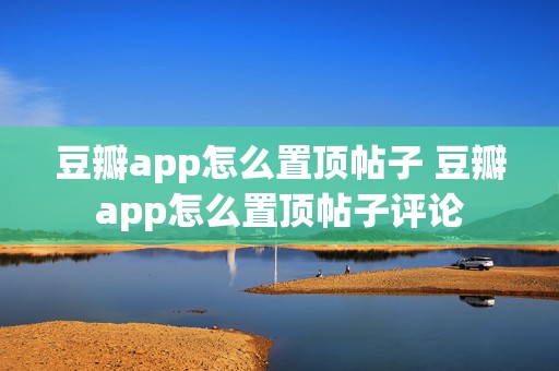 豆瓣app怎么置顶帖子 豆瓣app怎么置顶帖子评论