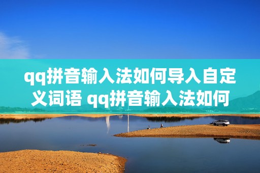 qq拼音输入法如何导入自定义词语 qq拼音输入法如何导入自定义词语表