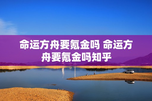 命运方舟要氪金吗 命运方舟要氪金吗知乎