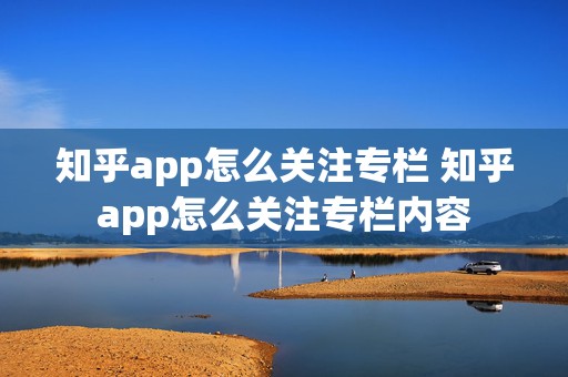 知乎app怎么关注专栏 知乎app怎么关注专栏内容