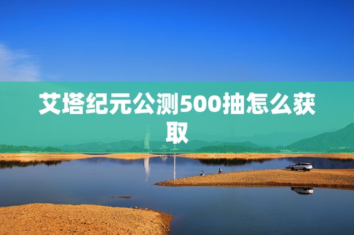 艾塔纪元公测500抽怎么获取