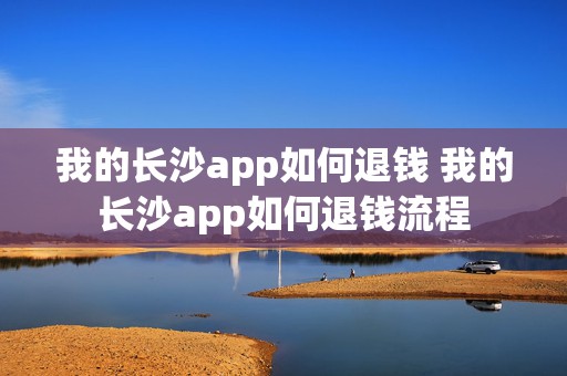 我的长沙app如何退钱 我的长沙app如何退钱流程