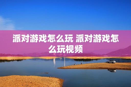 派对游戏怎么玩 派对游戏怎么玩视频