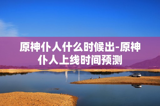 原神仆人什么时候出-原神仆人上线时间预测