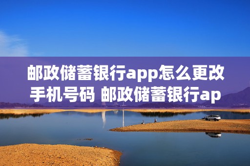 邮政储蓄银行app怎么更改手机号码 邮政储蓄银行app怎么更改手机号码绑定