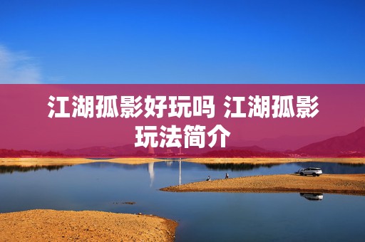 江湖孤影好玩吗 江湖孤影玩法简介