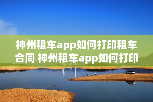 神州租车app如何打印租车合同 神州租车app如何打印租车合同信息