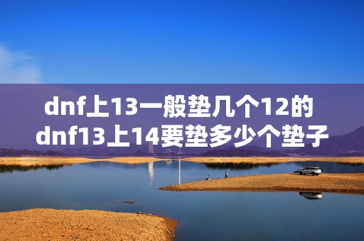 dnf上13一般垫几个12的 dnf13上14要垫多少个垫子