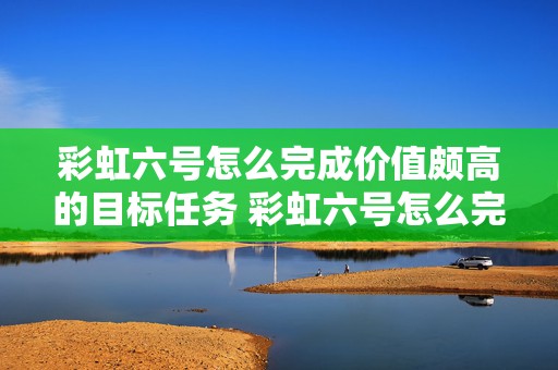 彩虹六号怎么完成价值颇高的目标任务 彩虹六号怎么完成任务