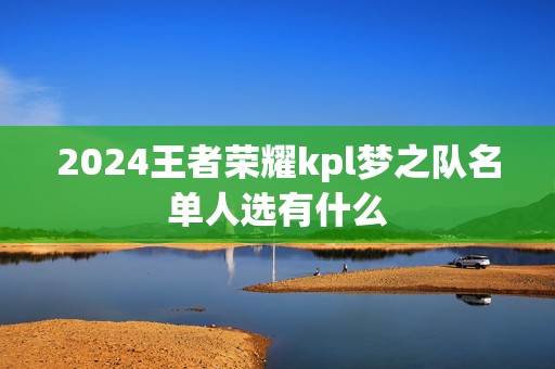 2024王者荣耀kpl梦之队名单人选有什么