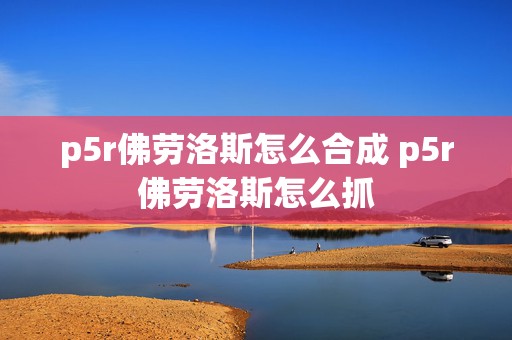 p5r佛劳洛斯怎么合成 p5r佛劳洛斯怎么抓