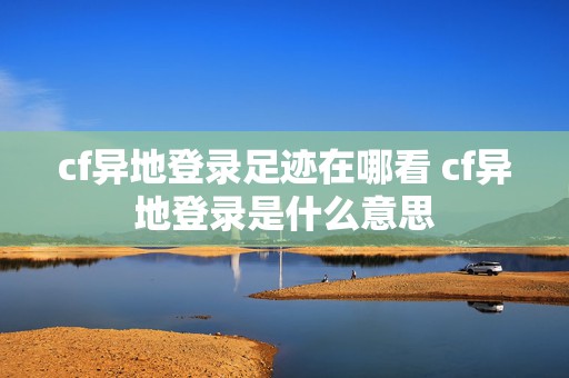 cf异地登录足迹在哪看 cf异地登录是什么意思