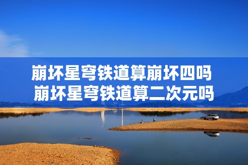 崩坏星穹铁道算崩坏四吗 崩坏星穹铁道算二次元吗