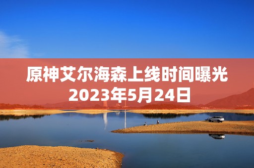 原神艾尔海森上线时间曝光 2023年5月24日