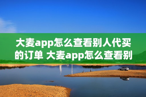 大麦app怎么查看别人代买的订单 大麦app怎么查看别人代买的订单信息