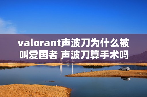 valorant声波刀为什么被叫爱国者 声波刀算手术吗