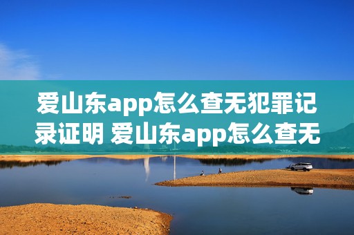 爱山东app怎么查无犯罪记录证明 爱山东app怎么查无犯罪记录证明