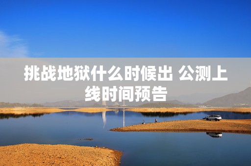 挑战地狱什么时候出 公测上线时间预告