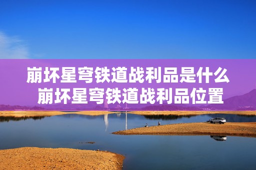 崩坏星穹铁道战利品是什么 崩坏星穹铁道战利品位置