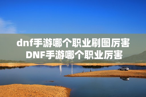 dnf手游哪个职业刷图厉害 DNF手游哪个职业厉害