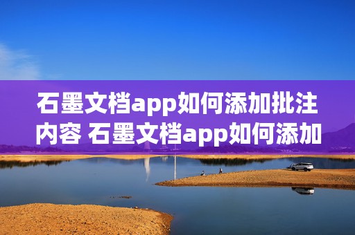 石墨文档app如何添加批注内容 石墨文档app如何添加批注内容和文字