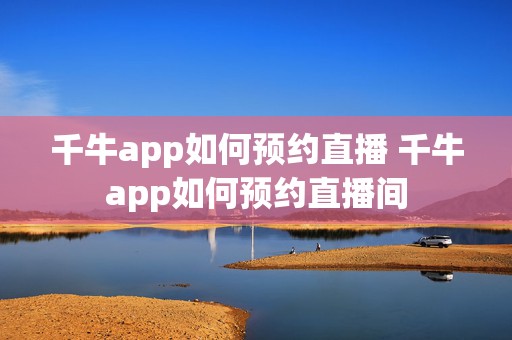 千牛app如何预约直播 千牛app如何预约直播间