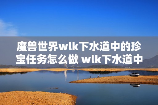 魔兽世界wlk下水道中的珍宝任务怎么做 wlk下水道中的珍宝任务流程详细攻略