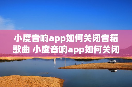 小度音响app如何关闭音箱歌曲 小度音响app如何关闭音箱歌曲播放功能