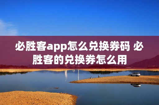 必胜客app怎么兑换券码 必胜客的兑换券怎么用