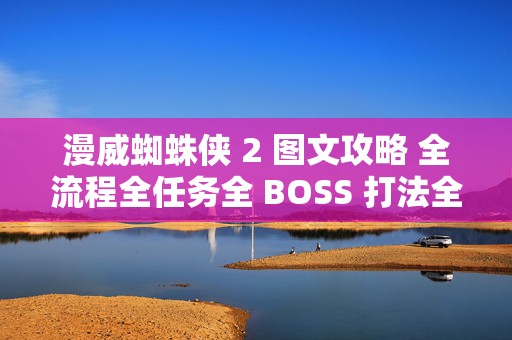 漫威蜘蛛侠 2 图文攻略 全流程全任务全 BOSS 打法全技能，成为超级英雄的必备秘籍