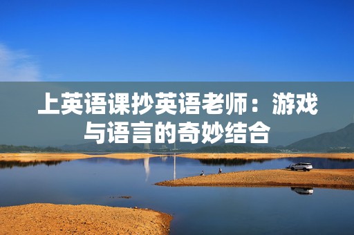 上英语课抄英语老师：游戏与语言的奇妙结合