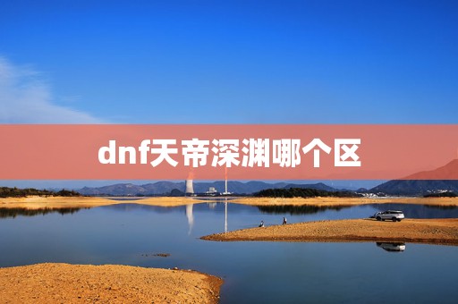 dnf天帝深渊哪个区