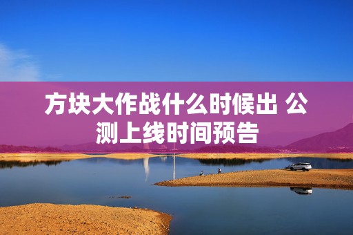 方块大作战什么时候出 公测上线时间预告