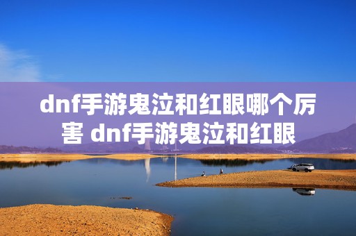 dnf手游鬼泣和红眼哪个厉害 dnf手游鬼泣和红眼